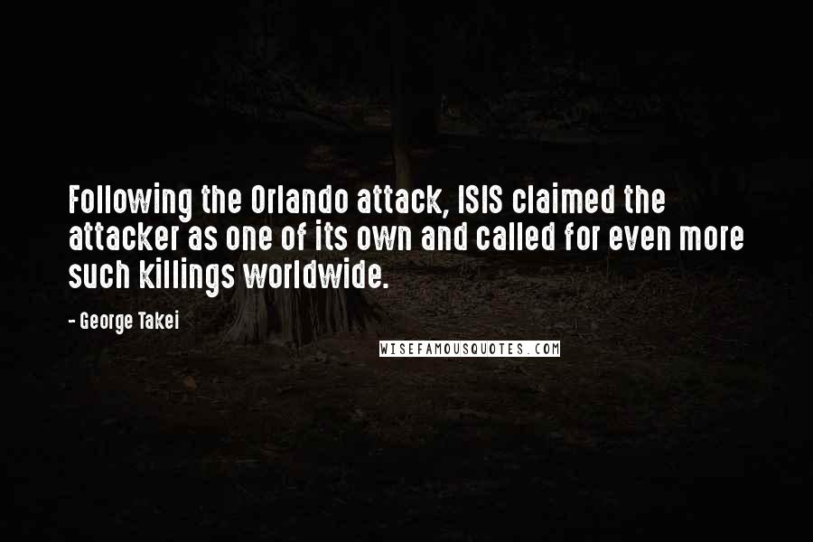 George Takei Quotes: Following the Orlando attack, ISIS claimed the attacker as one of its own and called for even more such killings worldwide.