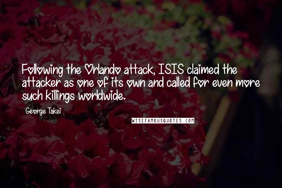 George Takei Quotes: Following the Orlando attack, ISIS claimed the attacker as one of its own and called for even more such killings worldwide.