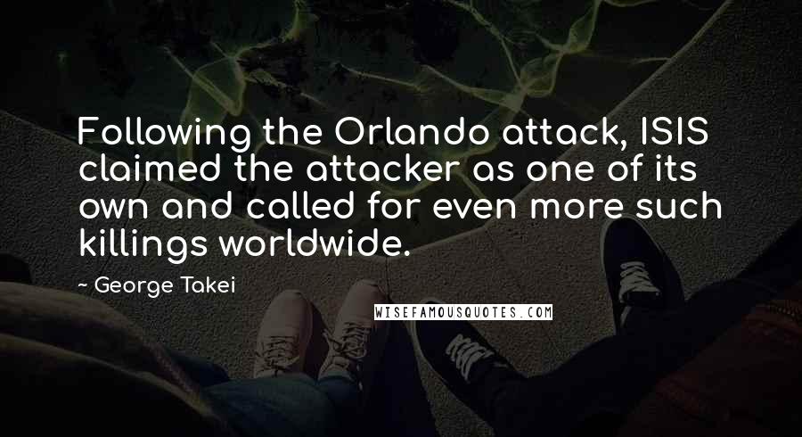 George Takei Quotes: Following the Orlando attack, ISIS claimed the attacker as one of its own and called for even more such killings worldwide.