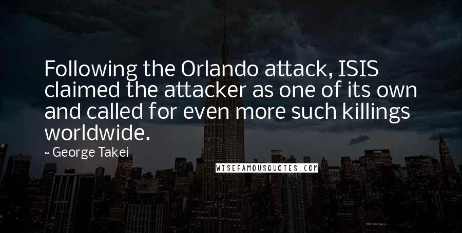 George Takei Quotes: Following the Orlando attack, ISIS claimed the attacker as one of its own and called for even more such killings worldwide.