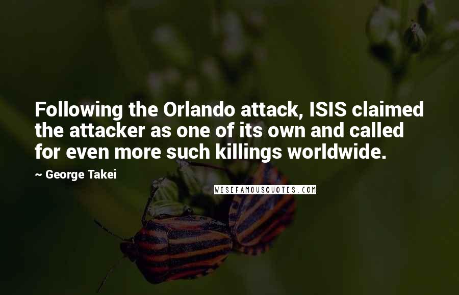 George Takei Quotes: Following the Orlando attack, ISIS claimed the attacker as one of its own and called for even more such killings worldwide.