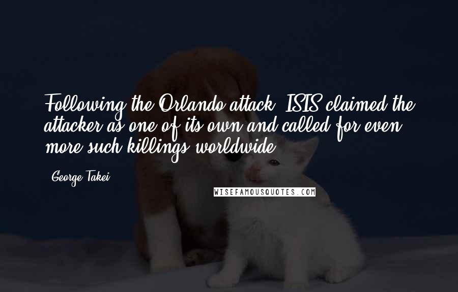 George Takei Quotes: Following the Orlando attack, ISIS claimed the attacker as one of its own and called for even more such killings worldwide.