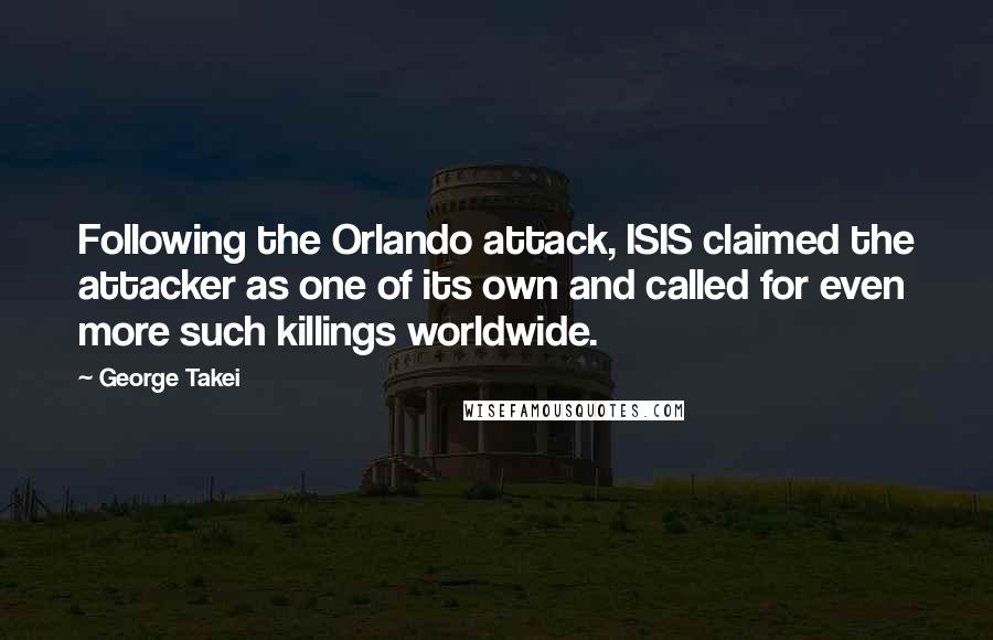 George Takei Quotes: Following the Orlando attack, ISIS claimed the attacker as one of its own and called for even more such killings worldwide.