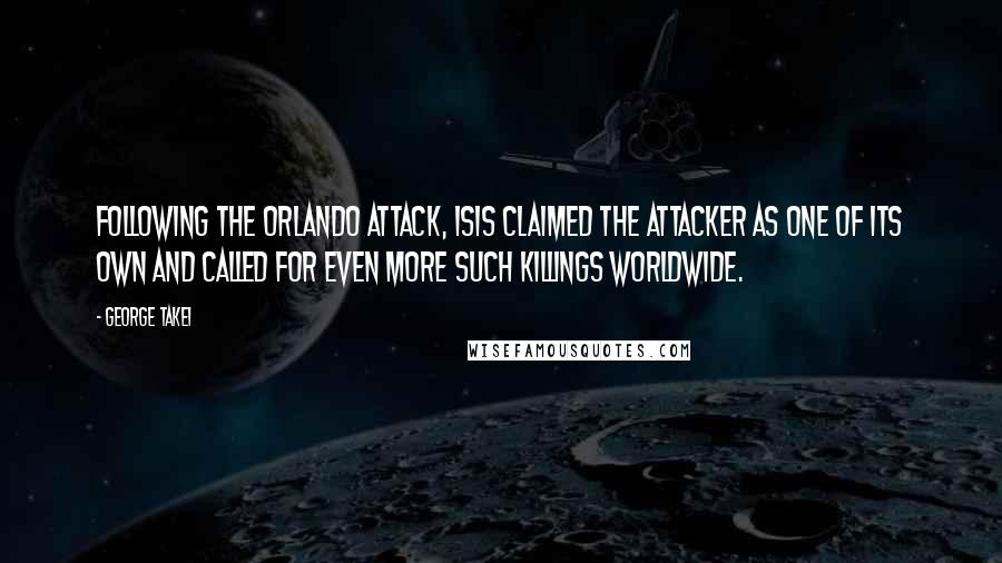 George Takei Quotes: Following the Orlando attack, ISIS claimed the attacker as one of its own and called for even more such killings worldwide.