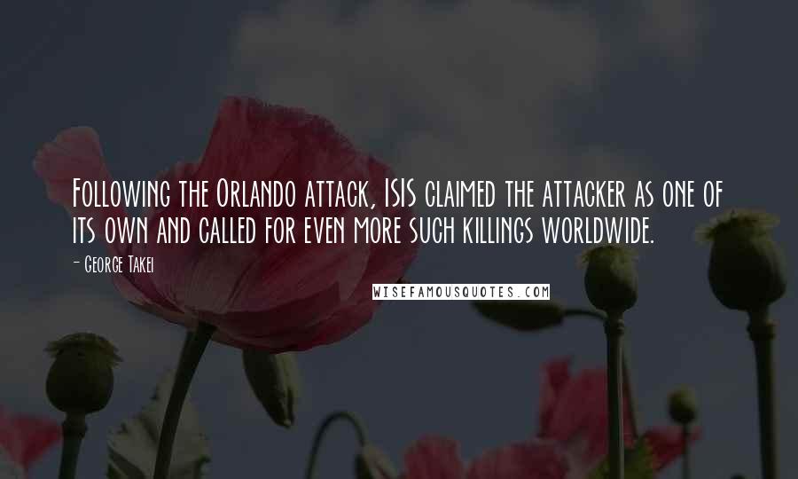 George Takei Quotes: Following the Orlando attack, ISIS claimed the attacker as one of its own and called for even more such killings worldwide.