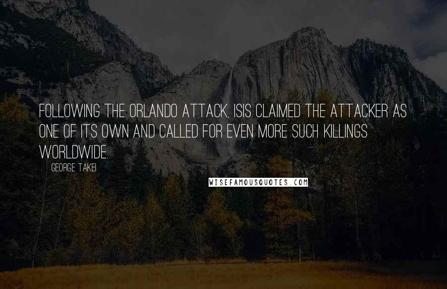 George Takei Quotes: Following the Orlando attack, ISIS claimed the attacker as one of its own and called for even more such killings worldwide.