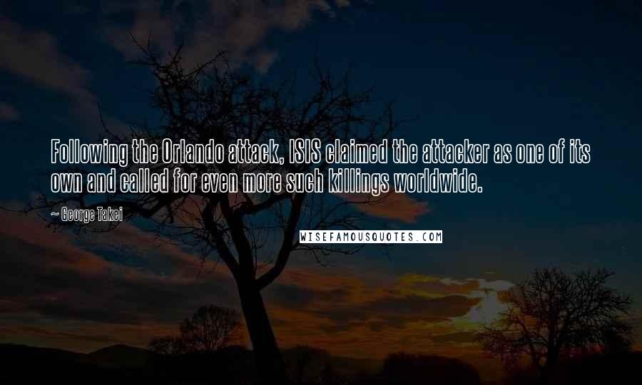 George Takei Quotes: Following the Orlando attack, ISIS claimed the attacker as one of its own and called for even more such killings worldwide.