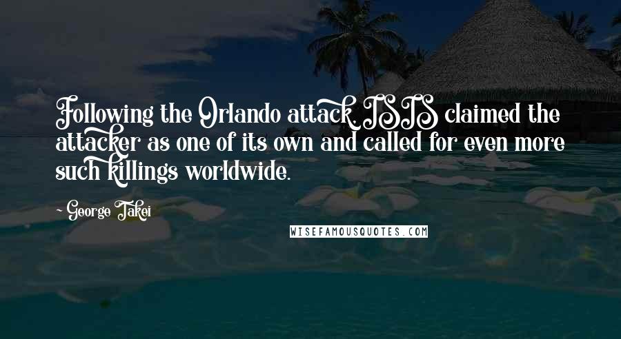 George Takei Quotes: Following the Orlando attack, ISIS claimed the attacker as one of its own and called for even more such killings worldwide.