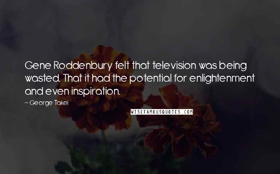 George Takei Quotes: Gene Roddenbury felt that television was being wasted. That it had the potential for enlightenment and even inspiration.