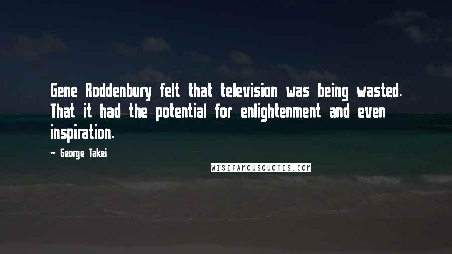 George Takei Quotes: Gene Roddenbury felt that television was being wasted. That it had the potential for enlightenment and even inspiration.