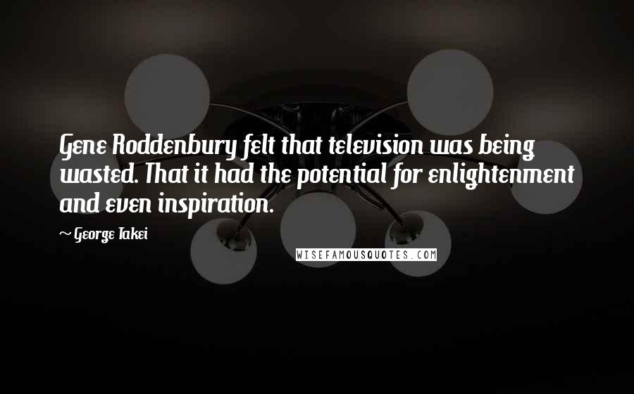 George Takei Quotes: Gene Roddenbury felt that television was being wasted. That it had the potential for enlightenment and even inspiration.