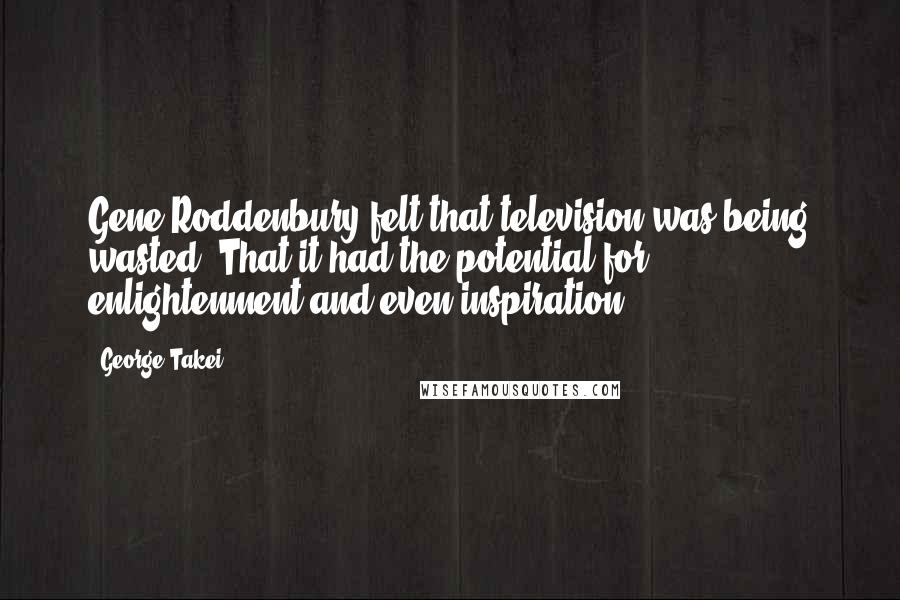 George Takei Quotes: Gene Roddenbury felt that television was being wasted. That it had the potential for enlightenment and even inspiration.