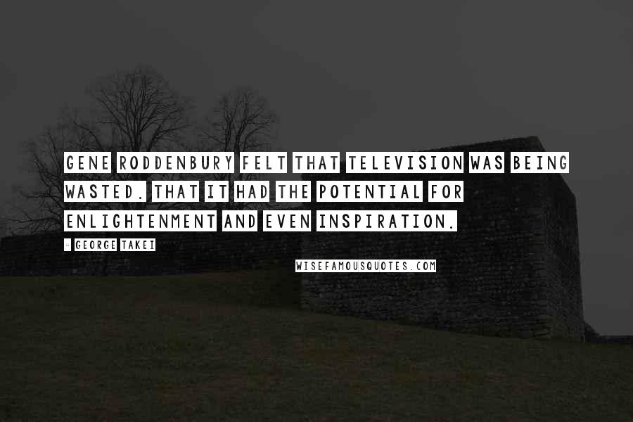 George Takei Quotes: Gene Roddenbury felt that television was being wasted. That it had the potential for enlightenment and even inspiration.