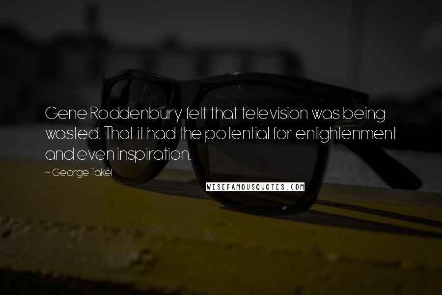 George Takei Quotes: Gene Roddenbury felt that television was being wasted. That it had the potential for enlightenment and even inspiration.