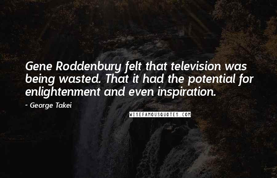 George Takei Quotes: Gene Roddenbury felt that television was being wasted. That it had the potential for enlightenment and even inspiration.