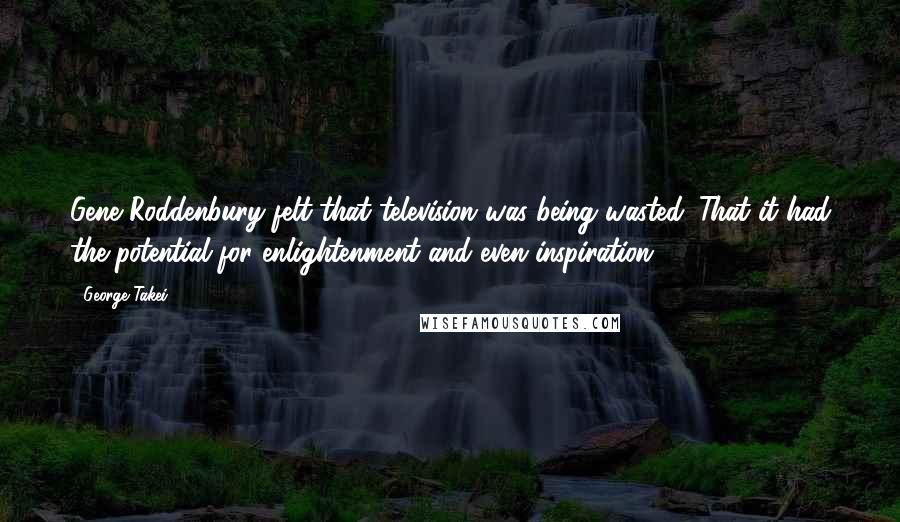 George Takei Quotes: Gene Roddenbury felt that television was being wasted. That it had the potential for enlightenment and even inspiration.