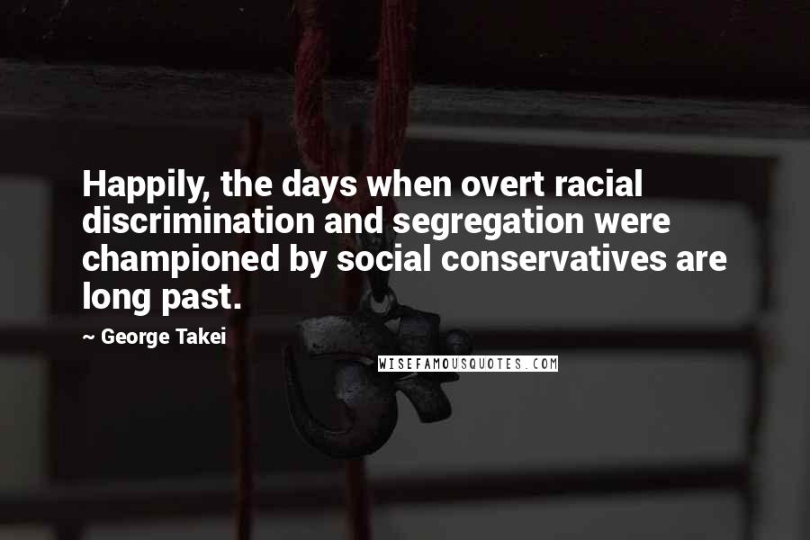 George Takei Quotes: Happily, the days when overt racial discrimination and segregation were championed by social conservatives are long past.