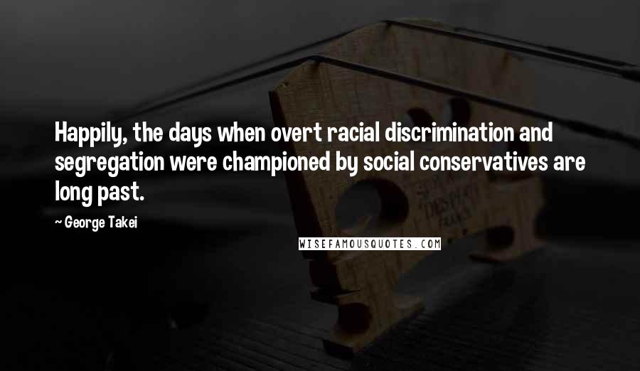 George Takei Quotes: Happily, the days when overt racial discrimination and segregation were championed by social conservatives are long past.