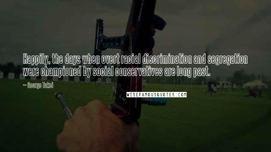 George Takei Quotes: Happily, the days when overt racial discrimination and segregation were championed by social conservatives are long past.