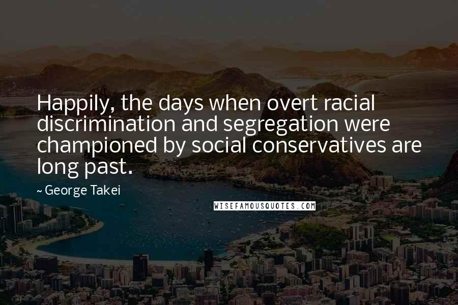 George Takei Quotes: Happily, the days when overt racial discrimination and segregation were championed by social conservatives are long past.
