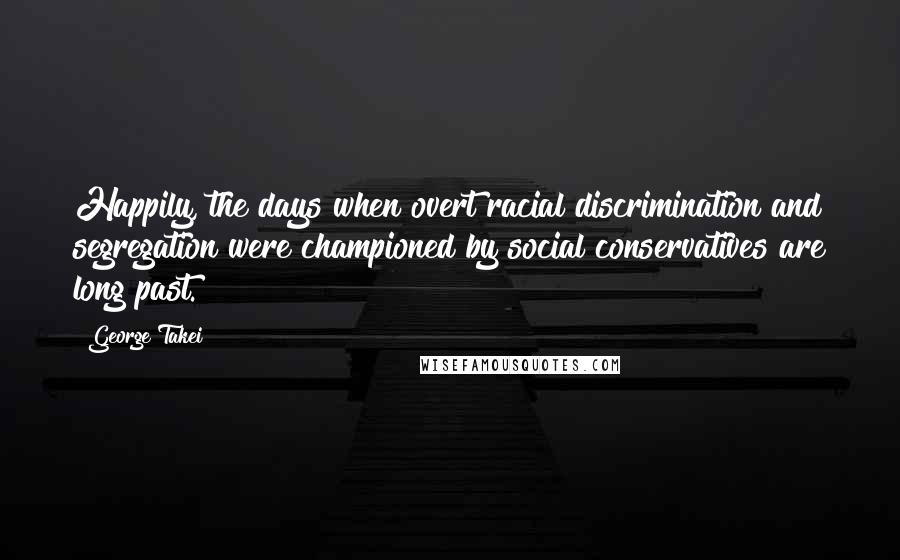 George Takei Quotes: Happily, the days when overt racial discrimination and segregation were championed by social conservatives are long past.