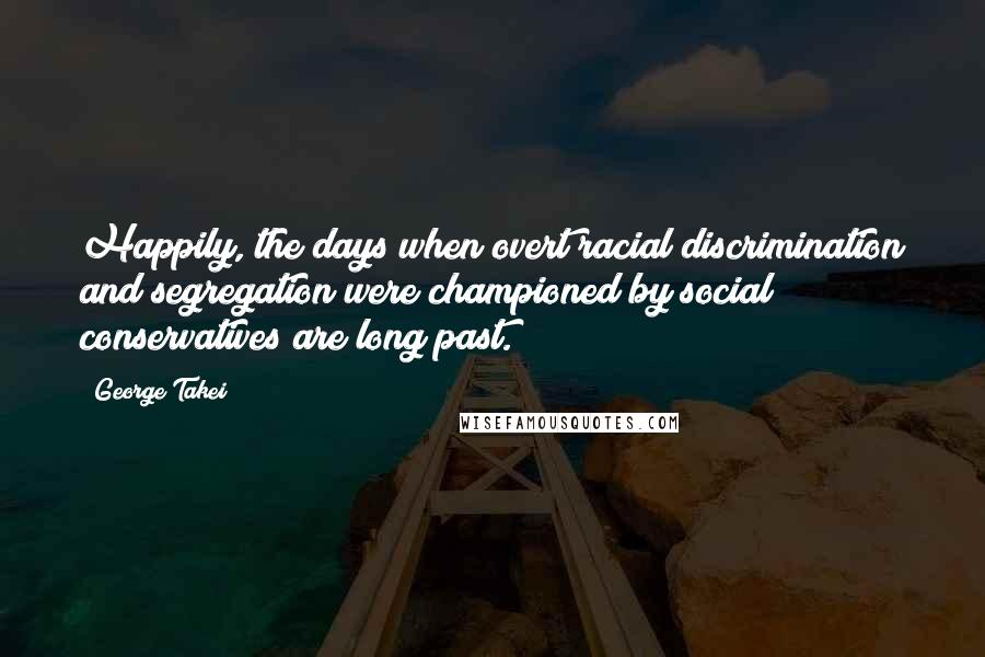 George Takei Quotes: Happily, the days when overt racial discrimination and segregation were championed by social conservatives are long past.