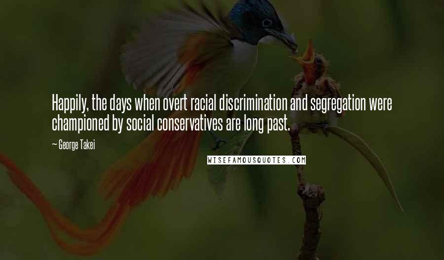 George Takei Quotes: Happily, the days when overt racial discrimination and segregation were championed by social conservatives are long past.