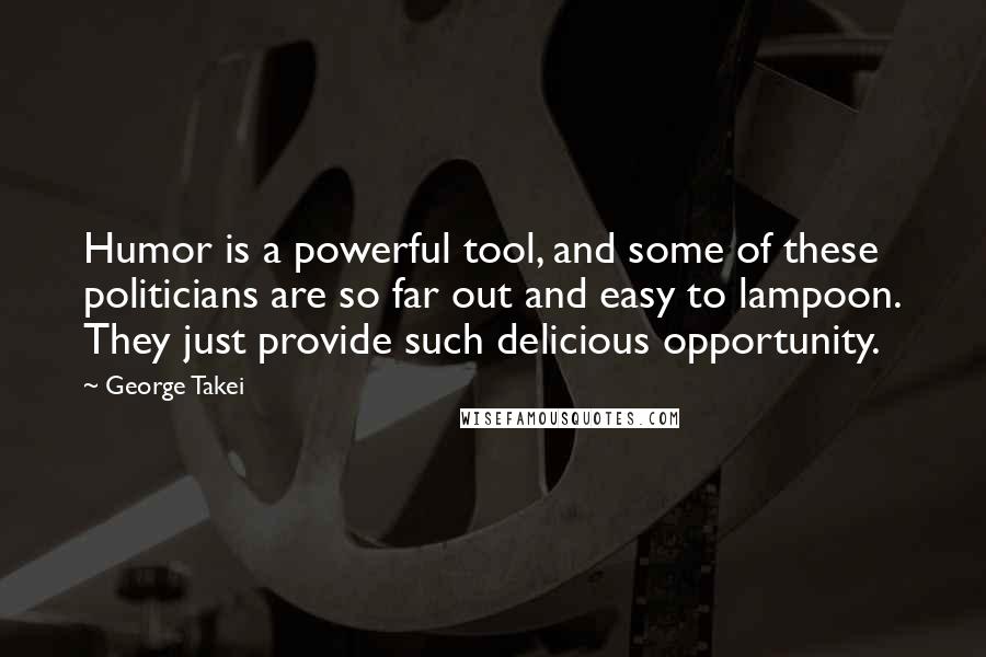George Takei Quotes: Humor is a powerful tool, and some of these politicians are so far out and easy to lampoon. They just provide such delicious opportunity.