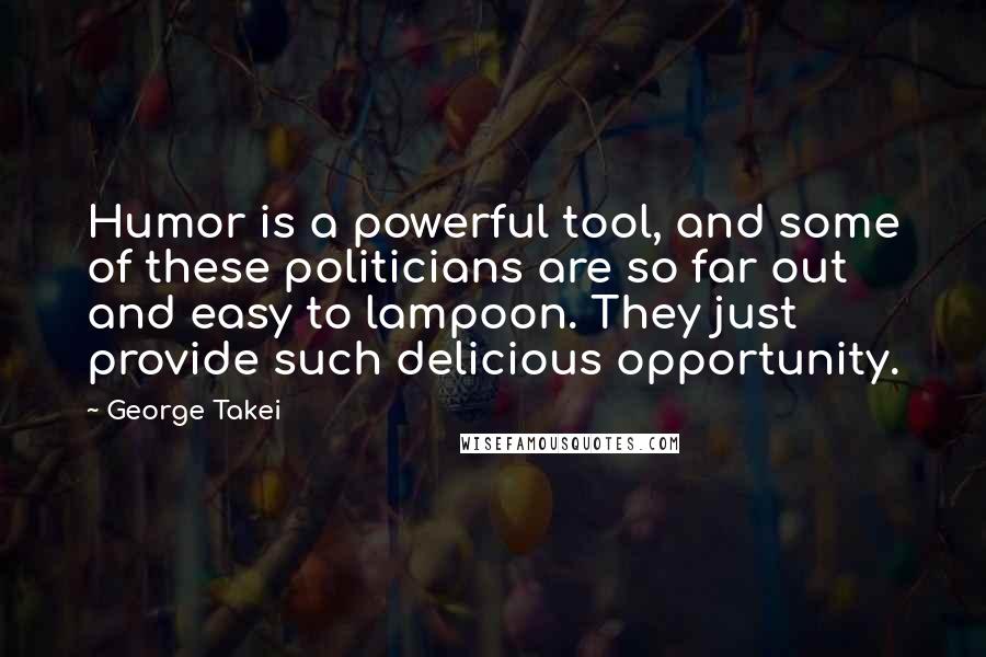 George Takei Quotes: Humor is a powerful tool, and some of these politicians are so far out and easy to lampoon. They just provide such delicious opportunity.