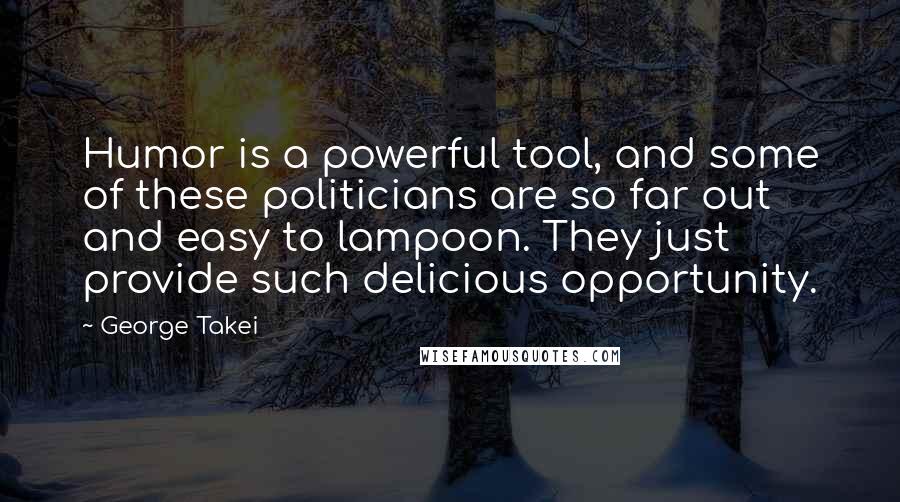 George Takei Quotes: Humor is a powerful tool, and some of these politicians are so far out and easy to lampoon. They just provide such delicious opportunity.