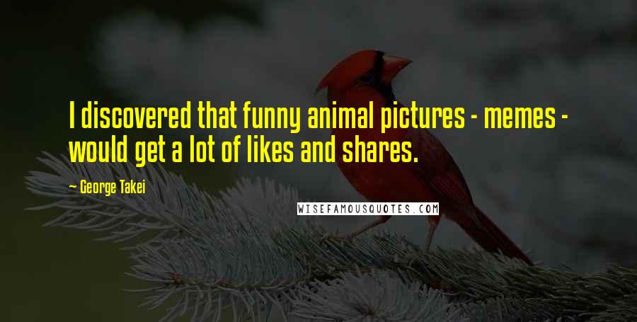 George Takei Quotes: I discovered that funny animal pictures - memes - would get a lot of likes and shares.