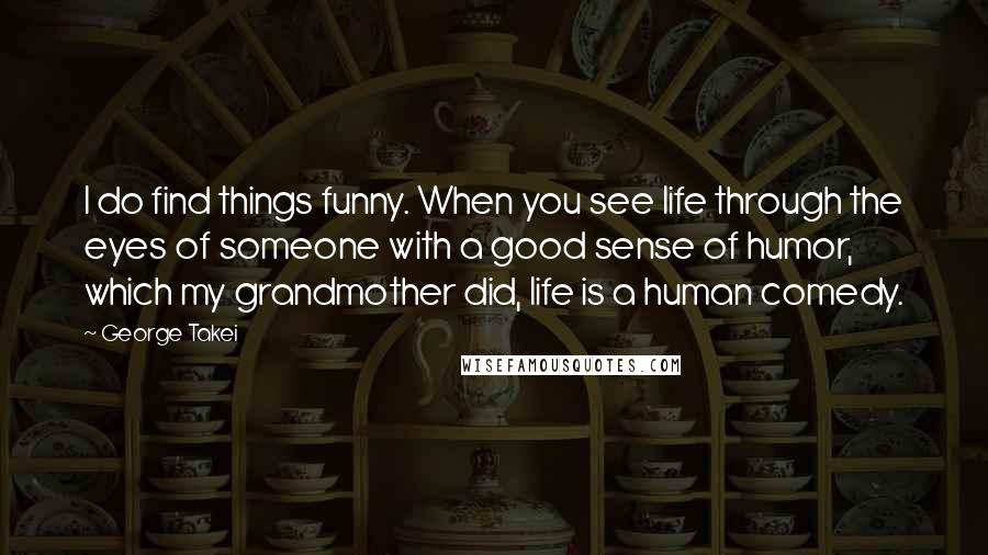 George Takei Quotes: I do find things funny. When you see life through the eyes of someone with a good sense of humor, which my grandmother did, life is a human comedy.