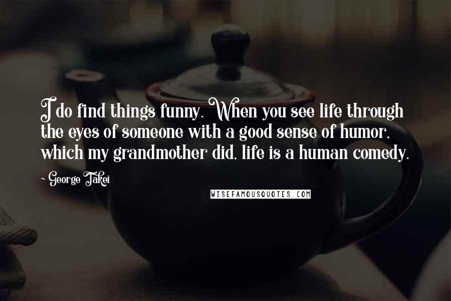 George Takei Quotes: I do find things funny. When you see life through the eyes of someone with a good sense of humor, which my grandmother did, life is a human comedy.