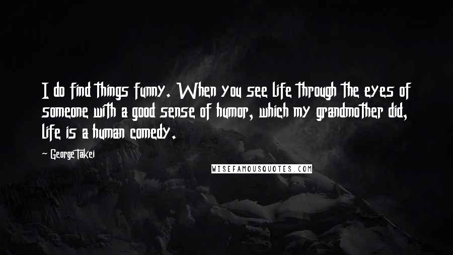 George Takei Quotes: I do find things funny. When you see life through the eyes of someone with a good sense of humor, which my grandmother did, life is a human comedy.