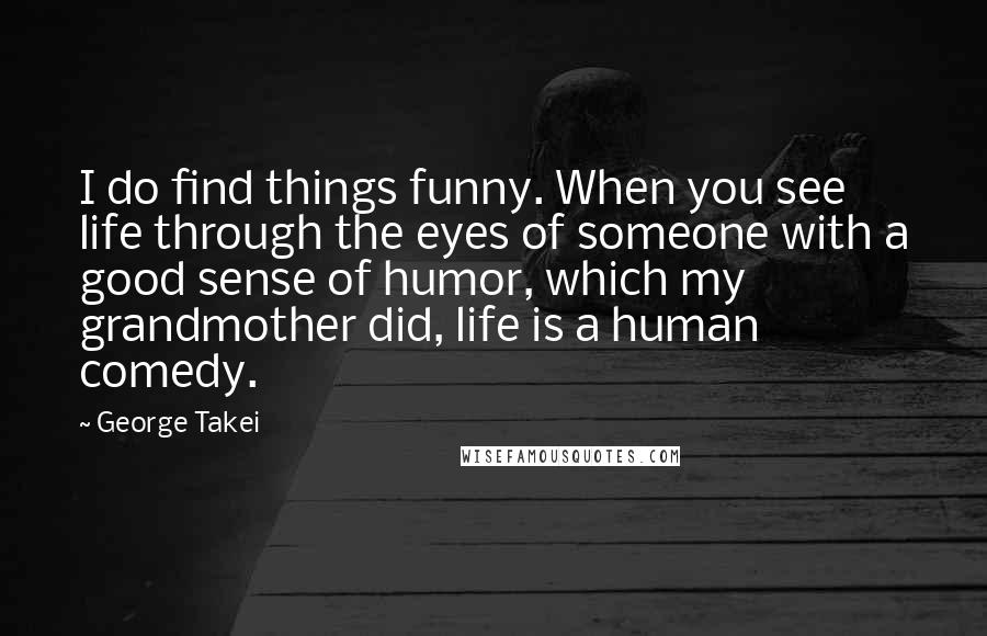 George Takei Quotes: I do find things funny. When you see life through the eyes of someone with a good sense of humor, which my grandmother did, life is a human comedy.