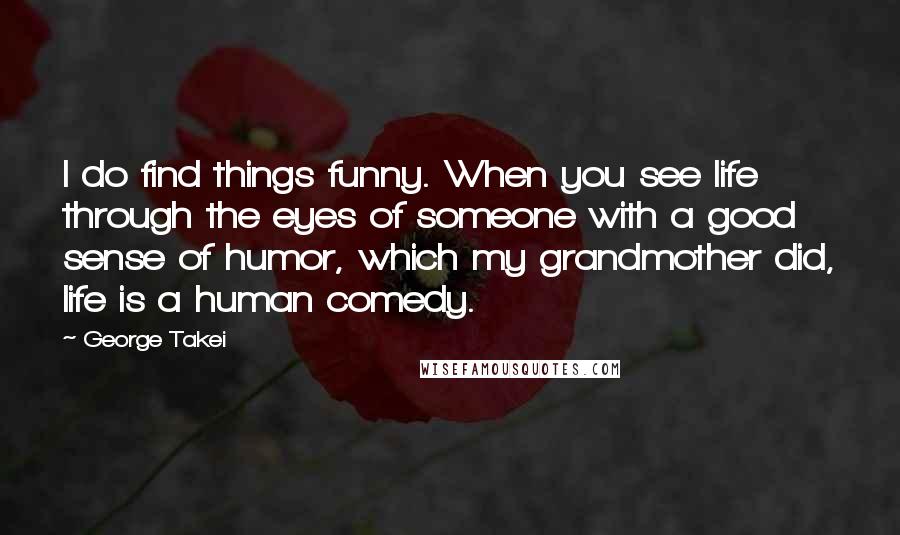 George Takei Quotes: I do find things funny. When you see life through the eyes of someone with a good sense of humor, which my grandmother did, life is a human comedy.