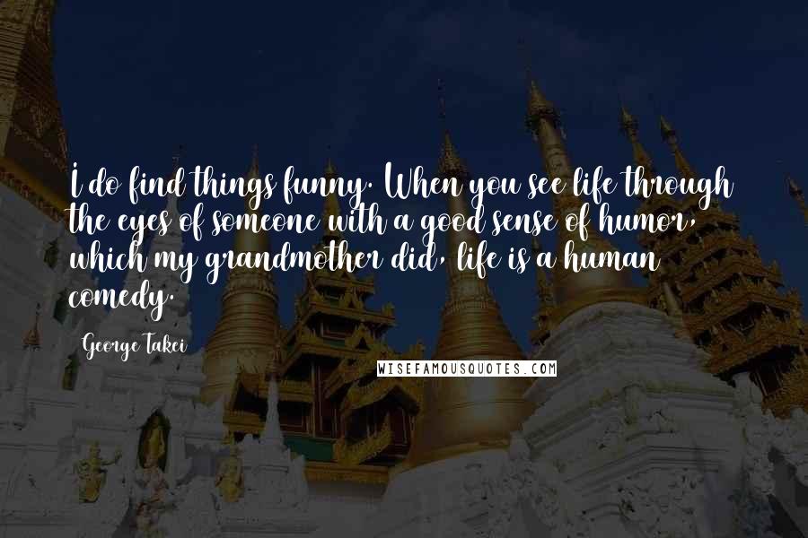 George Takei Quotes: I do find things funny. When you see life through the eyes of someone with a good sense of humor, which my grandmother did, life is a human comedy.