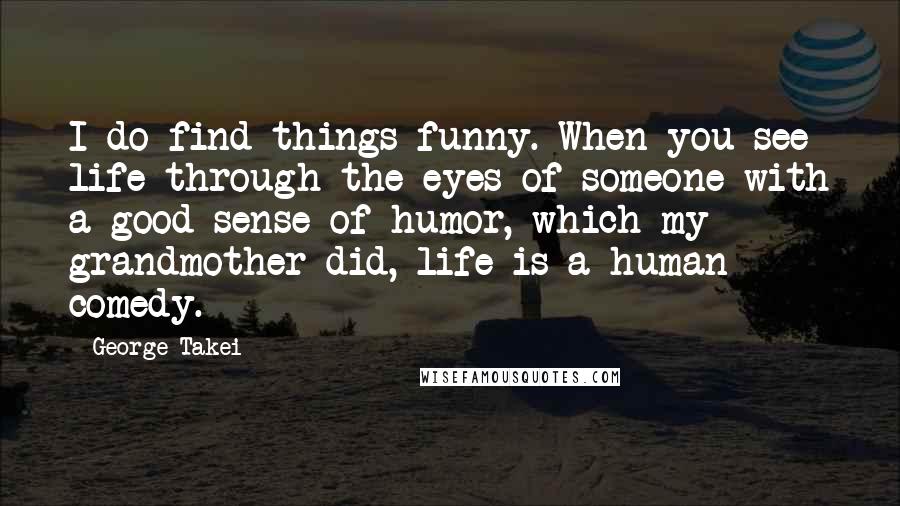 George Takei Quotes: I do find things funny. When you see life through the eyes of someone with a good sense of humor, which my grandmother did, life is a human comedy.