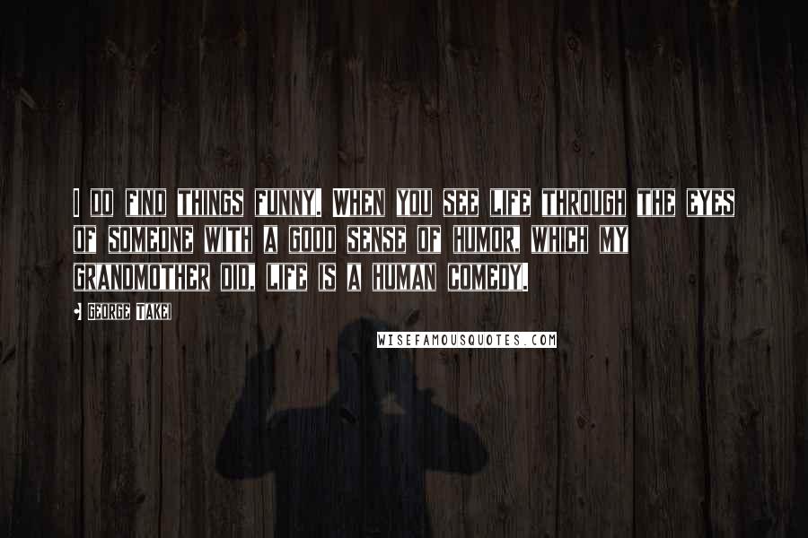 George Takei Quotes: I do find things funny. When you see life through the eyes of someone with a good sense of humor, which my grandmother did, life is a human comedy.