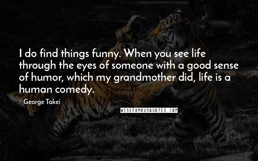 George Takei Quotes: I do find things funny. When you see life through the eyes of someone with a good sense of humor, which my grandmother did, life is a human comedy.