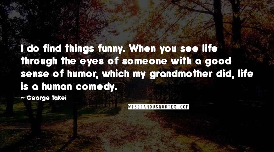 George Takei Quotes: I do find things funny. When you see life through the eyes of someone with a good sense of humor, which my grandmother did, life is a human comedy.