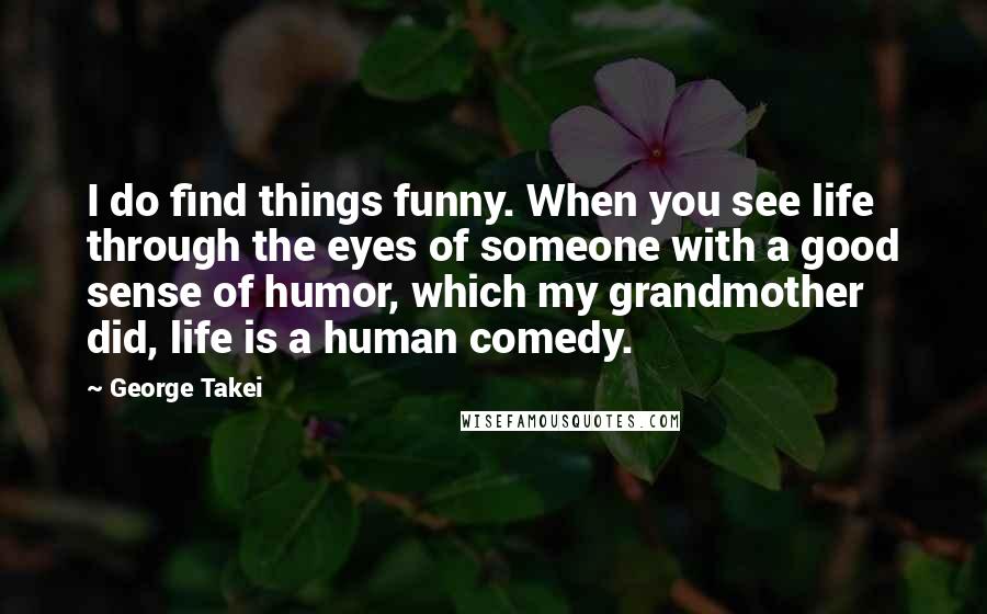 George Takei Quotes: I do find things funny. When you see life through the eyes of someone with a good sense of humor, which my grandmother did, life is a human comedy.