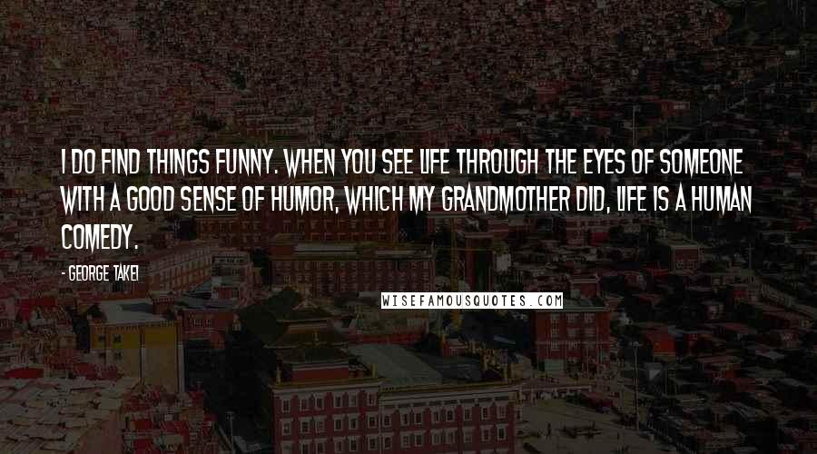 George Takei Quotes: I do find things funny. When you see life through the eyes of someone with a good sense of humor, which my grandmother did, life is a human comedy.