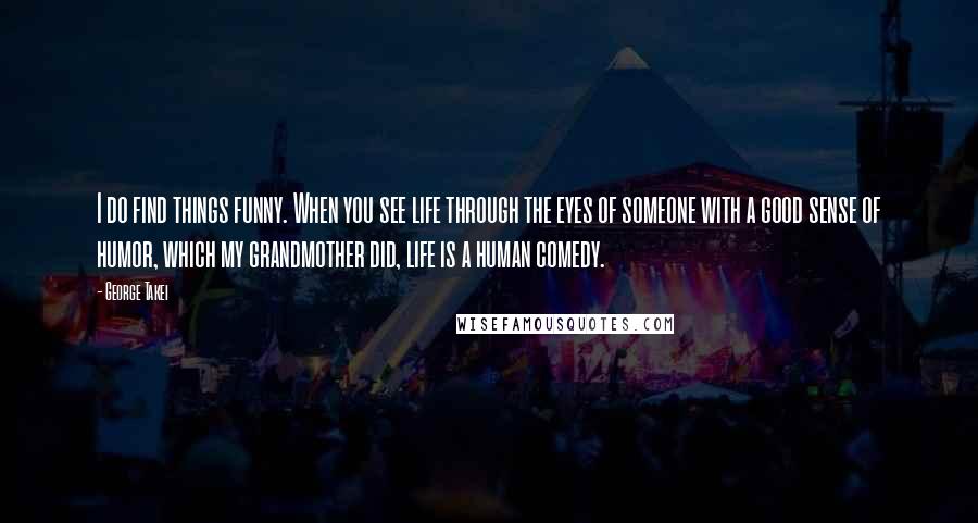 George Takei Quotes: I do find things funny. When you see life through the eyes of someone with a good sense of humor, which my grandmother did, life is a human comedy.