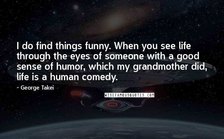 George Takei Quotes: I do find things funny. When you see life through the eyes of someone with a good sense of humor, which my grandmother did, life is a human comedy.