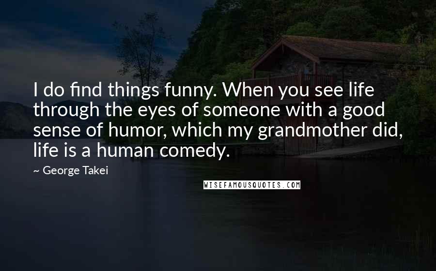 George Takei Quotes: I do find things funny. When you see life through the eyes of someone with a good sense of humor, which my grandmother did, life is a human comedy.