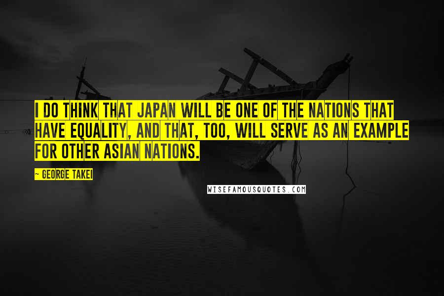 George Takei Quotes: I do think that Japan will be one of the nations that have equality, and that, too, will serve as an example for other Asian nations.