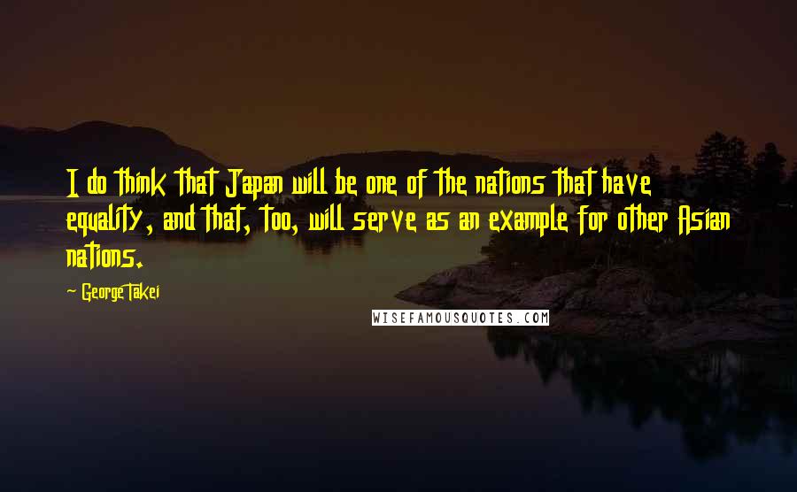 George Takei Quotes: I do think that Japan will be one of the nations that have equality, and that, too, will serve as an example for other Asian nations.