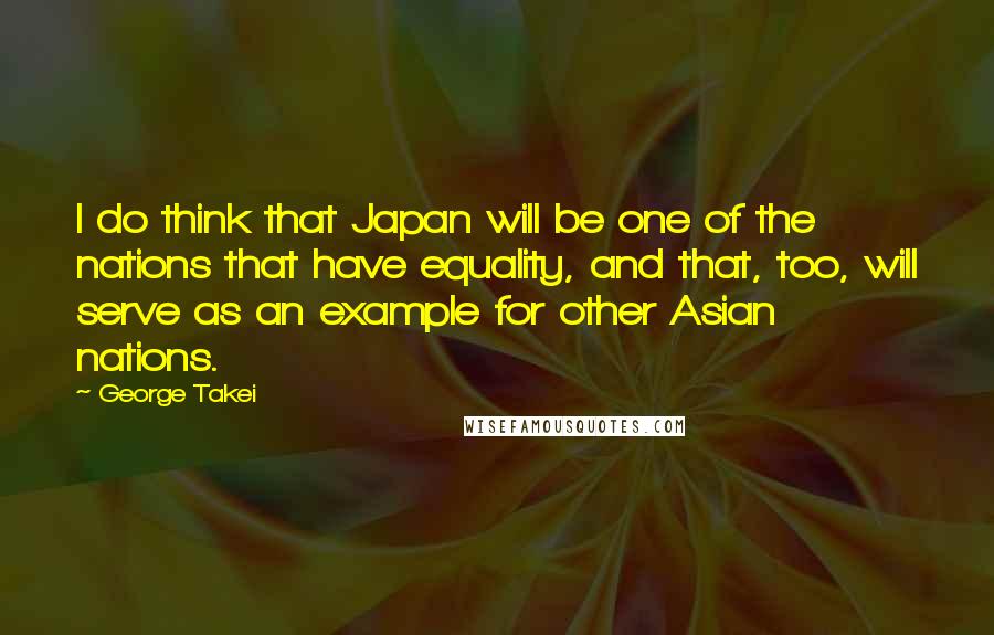 George Takei Quotes: I do think that Japan will be one of the nations that have equality, and that, too, will serve as an example for other Asian nations.