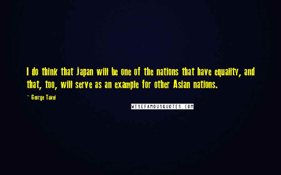 George Takei Quotes: I do think that Japan will be one of the nations that have equality, and that, too, will serve as an example for other Asian nations.